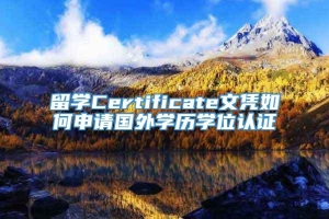 留学Certificate文凭如何申请国外学历学位认证