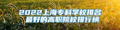 2022上海专科学校排名 最好的高职院校排行榜