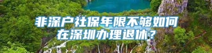 非深户社保年限不够如何在深圳办理退休？