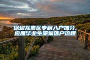 深圳龙岗区专利入户加分,应届毕业生深圳落户流程