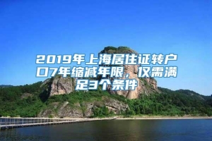 2019年上海居住证转户口7年缩减年限，仅需满足3个条件