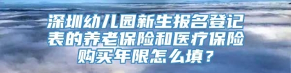 深圳幼儿园新生报名登记表的养老保险和医疗保险购买年限怎么填？