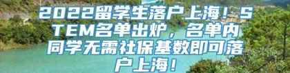 2022留学生落户上海！STEM名单出炉，名单内同学无需社保基数即可落户上海！