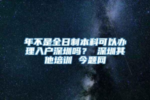 年不是全日制本科可以办理入户深圳吗？ 深圳其他培训 今题网