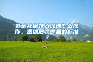 外地社保转入深圳怎么操作，退休后领哪里的标准？