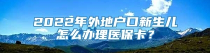 2022年外地户口新生儿怎么办理医保卡？