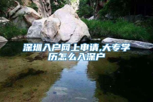 深圳入户网上申请,大专学历怎么入深户