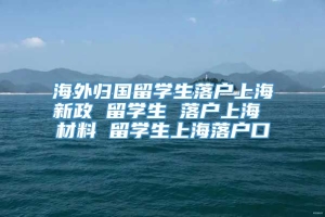 海外归国留学生落户上海新政 留学生 落户上海 材料 留学生上海落户口