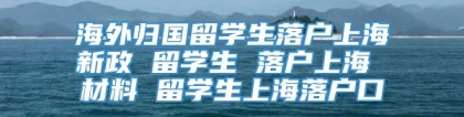 海外归国留学生落户上海新政 留学生 落户上海 材料 留学生上海落户口