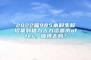 2022届985本科生校招拿到格力人力资源岗offer，值得去吗？