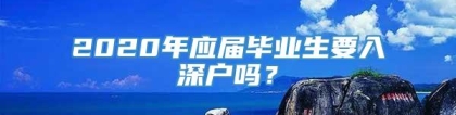 2020年应届毕业生要入深户吗？