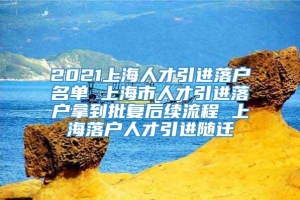 2021上海人才引进落户名单 上海市人才引进落户拿到批复后续流程 上海落户人才引进随迁