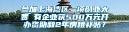 参加上海湾区一项创业大赛 有企业获500万元开办资助和2年房租补贴？