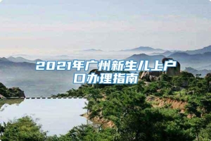 2021年广州新生儿上户口办理指南