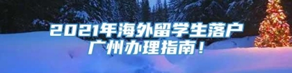 2021年海外留学生落户广州办理指南！