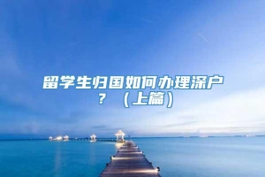 留学生归国如何办理深户？（上篇）