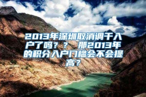 2013年深圳取消调干入户了吗？？ 那2013年的积分入户门槛会不会提高？