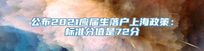 公布2021应届生落户上海政策：标准分值是72分