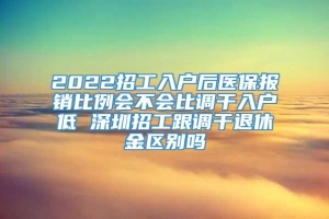 2022招工入户后医保报销比例会不会比调干入户低 深圳招工跟调干退休金区别吗