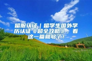 留服认证｜留学生国外学历认证《超全攻略》，看这一篇就够了！