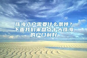 珠海入户需要什么条件？下面我们来盘点十大珠海的户口利好