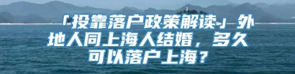 「投靠落户政策解读」外地人同上海人结婚，多久可以落户上海？