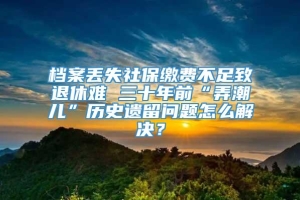 档案丢失社保缴费不足致退休难 三十年前“弄潮儿”历史遗留问题怎么解决？