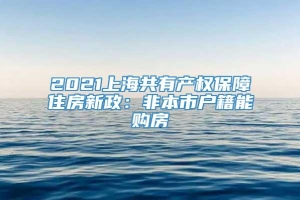 2021上海共有产权保障住房新政：非本市户籍能购房