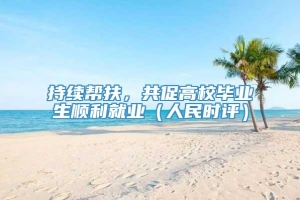 持续帮扶，共促高校毕业生顺利就业（人民时评）