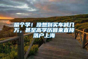 留个学！没想到买车减几万，甚至高学历回来直接落户上海