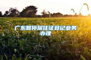 广东暂停居住证登记业务办理