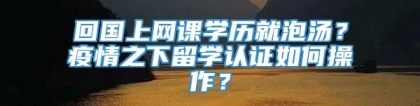 回国上网课学历就泡汤？疫情之下留学认证如何操作？