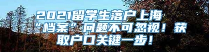 2021留学生落户上海“档案”问题不可忽视！获取户口关键一步！