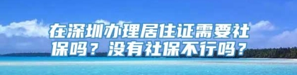 在深圳办理居住证需要社保吗？没有社保不行吗？