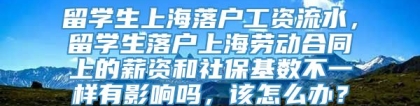 留学生上海落户工资流水，留学生落户上海劳动合同上的薪资和社保基数不一样有影响吗，该怎么办？