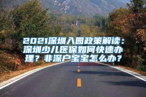 2021深圳入园政策解读：深圳少儿医保如何快速办理？非深户宝宝怎么办？