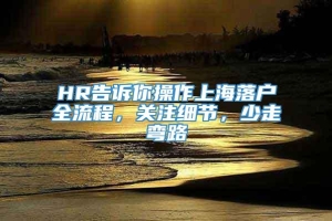 HR告诉你操作上海落户全流程，关注细节，少走弯路