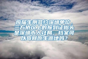 应届生刚签约深圳单位，三方协议上的报到证抬头是深圳市人社局，档案可以寄回原生源地吗？