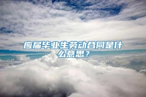 应届毕业生劳动合同是什么意思？