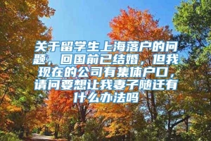 关于留学生上海落户的问题，回国前已结婚，但我现在的公司有集体户口，请问要想让我妻子随迁有什么办法吗