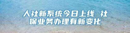 人社新系统今日上线 社保业务办理有新变化