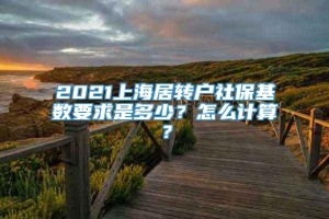 2021上海居转户社保基数要求是多少？怎么计算？