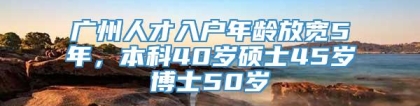 广州人才入户年龄放宽5年，本科40岁硕士45岁博士50岁