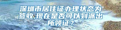 深圳市居住证办理状态为签收,现在是否可以到派出所领证？