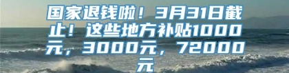 国家退钱啦！3月31日截止！这些地方补贴1000元，3000元，72000元