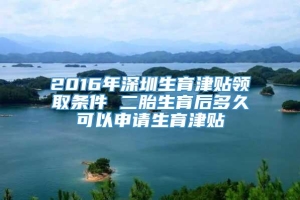 2016年深圳生育津贴领取条件 二胎生育后多久可以申请生育津贴