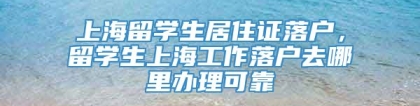 上海留学生居住证落户，留学生上海工作落户去哪里办理可靠