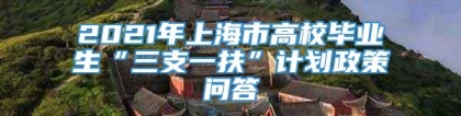 2021年上海市高校毕业生“三支一扶”计划政策问答