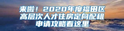 来啦！2020年度福田区高层次人才住房定向配租申请攻略看这里