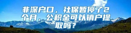 非深户口，社保暂停了2个月，公积金可以销户提取吗？